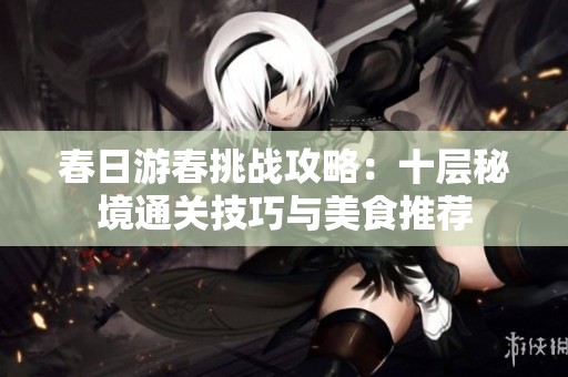 春日游春挑战攻略：十层秘境通关技巧与美食推荐