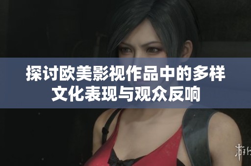 探讨欧美影视作品中的多样文化表现与观众反响