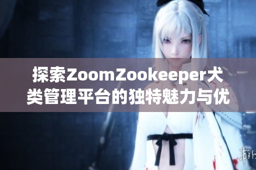 探索ZoomZookeeper犬类管理平台的独特魅力与优势