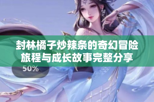 封林橘子炒辣条的奇幻冒险旅程与成长故事完整分享
