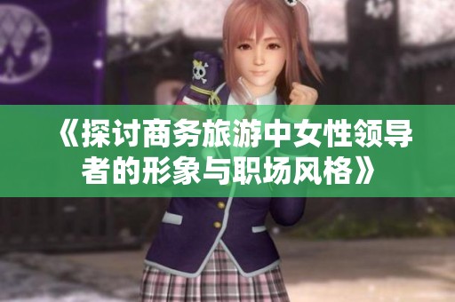 《探讨商务旅游中女性领导者的形象与职场风格》
