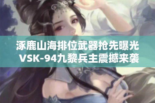 涿鹿山海排位武器抢先曝光 VSK-94九黎兵主震撼来袭