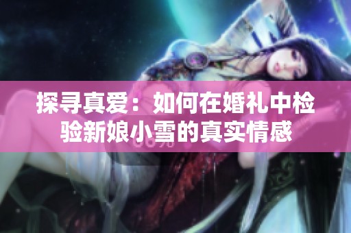 探寻真爱：如何在婚礼中检验新娘小雪的真实情感