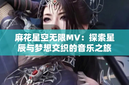 麻花星空无限MV：探索星辰与梦想交织的音乐之旅