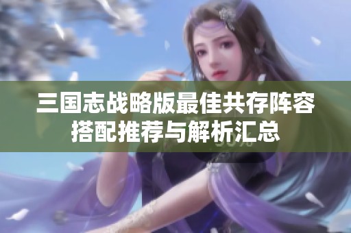 三国志战略版最佳共存阵容搭配推荐与解析汇总