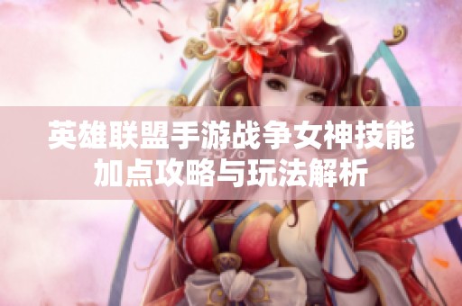 英雄联盟手游战争女神技能加点攻略与玩法解析