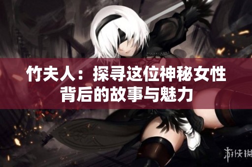 竹夫人：探寻这位神秘女性背后的故事与魅力