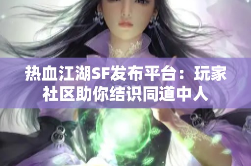 热血江湖SF发布平台：玩家社区助你结识同道中人