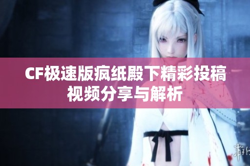 CF极速版疯纸殿下精彩投稿视频分享与解析