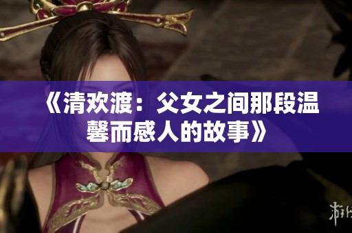 《清欢渡：父女之间那段温馨而感人的故事》