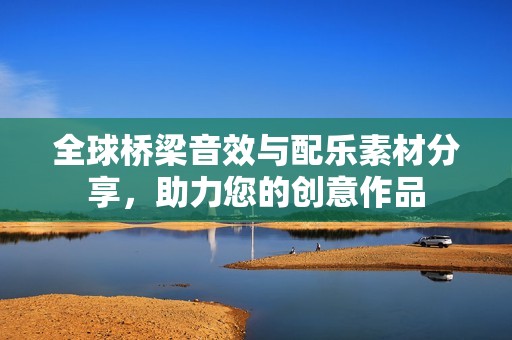 全球桥梁音效与配乐素材分享，助力您的创意作品