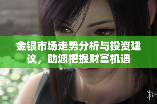 金银市场走势分析与投资建议，助您把握财富机遇