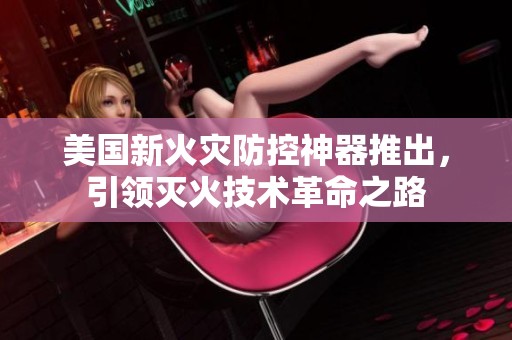 美国新火灾防控神器推出，引领灭火技术革命之路