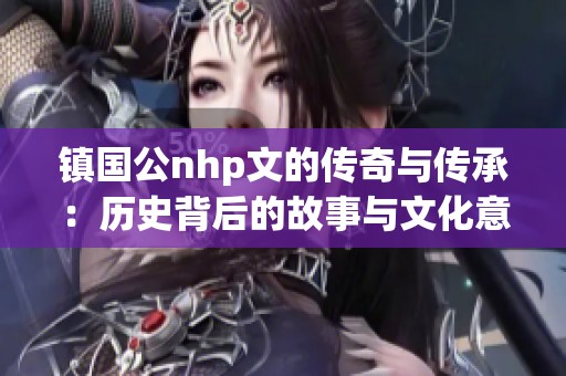 镇国公nhp文的传奇与传承：历史背后的故事与文化意义