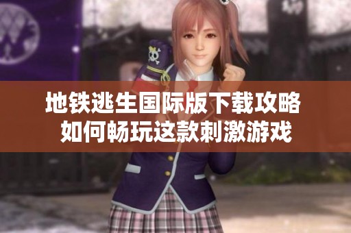地铁逃生国际版下载攻略 如何畅玩这款刺激游戏