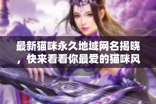 最新猫咪永久地域网名揭晓，快来看看你最爱的猫咪风格！