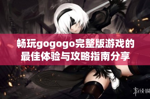 畅玩gogogo完整版游戏的最佳体验与攻略指南分享