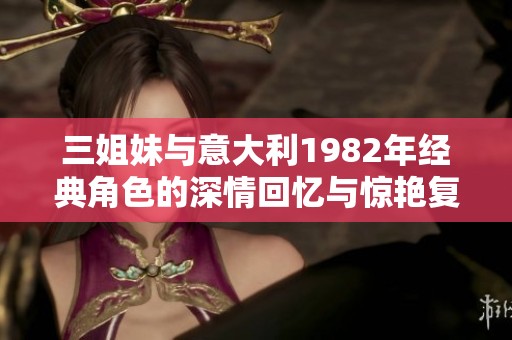 三姐妹与意大利1982年经典角色的深情回忆与惊艳复刻