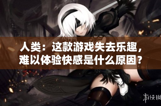 人类：这款游戏失去乐趣，难以体验快感是什么原因？