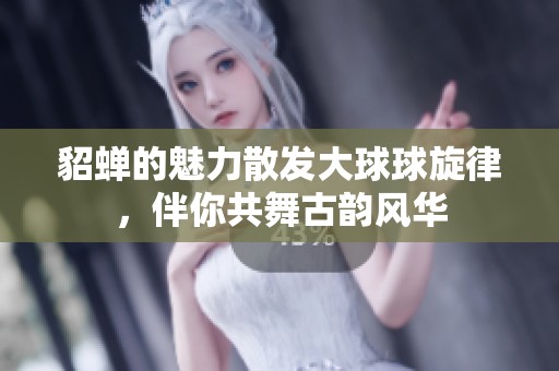 貂蝉的魅力散发大球球旋律，伴你共舞古韵风华