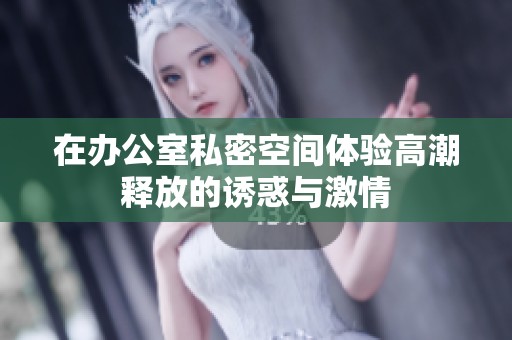 在办公室私密空间体验高潮释放的诱惑与激情