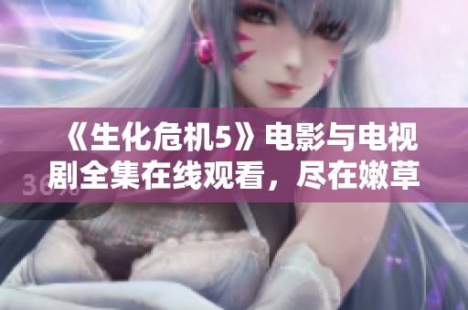 《生化危机5》电影与电视剧全集在线观看，尽在嫩草影院