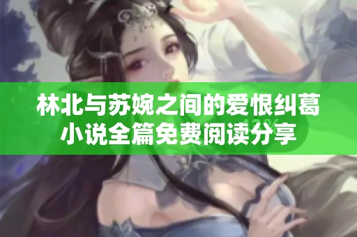 林北与苏婉之间的爱恨纠葛小说全篇免费阅读分享