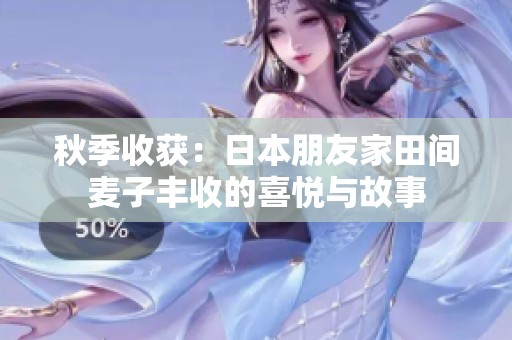 秋季收获：日本朋友家田间麦子丰收的喜悦与故事