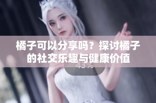 橘子可以分享吗？探讨橘子的社交乐趣与健康价值
