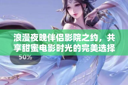 浪漫夜晚伴侣影院之约，共享甜蜜电影时光的完美选择