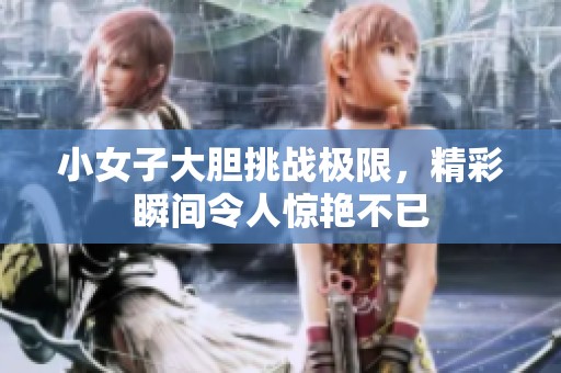 小女子大胆挑战极限，精彩瞬间令人惊艳不已