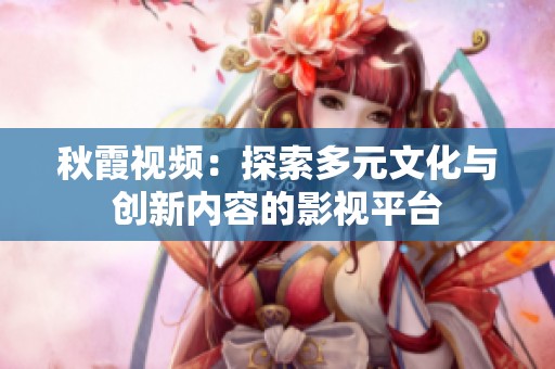 秋霞视频：探索多元文化与创新内容的影视平台