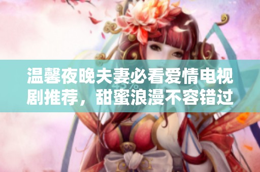 温馨夜晚夫妻必看爱情电视剧推荐，甜蜜浪漫不容错过