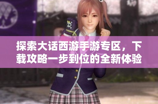 探索大话西游手游专区，下载攻略一步到位的全新体验