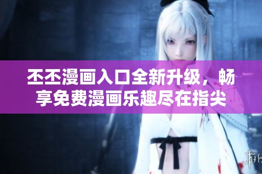 丕丕漫画入口全新升级，畅享免费漫画乐趣尽在指尖