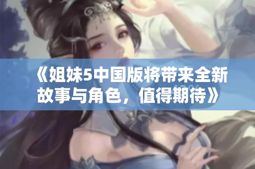 《姐妹5中国版将带来全新故事与角色，值得期待》
