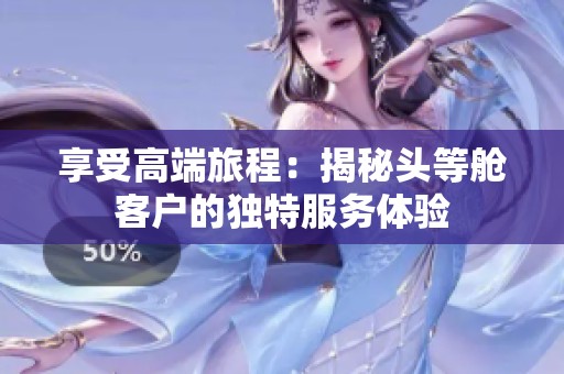 享受高端旅程：揭秘头等舱客户的独特服务体验