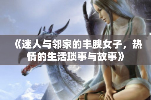 《迷人与邻家的丰腴女子，热情的生活琐事与故事》