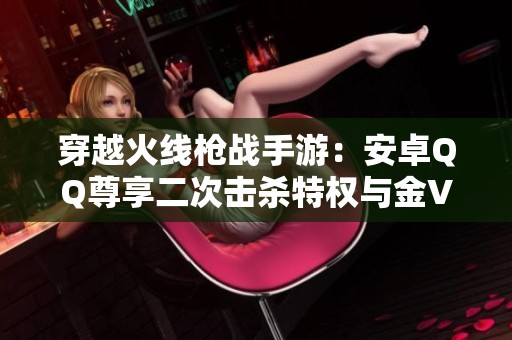 穿越火线枪战手游：安卓QQ尊享二次击杀特权与金V福利