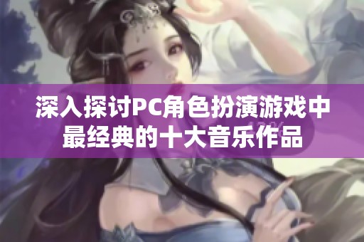 深入探讨PC角色扮演游戏中最经典的十大音乐作品
