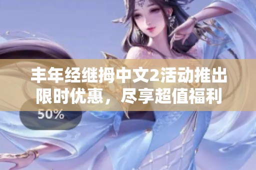 丰年经继拇中文2活动推出限时优惠，尽享超值福利