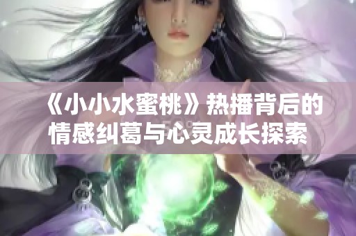 《小小水蜜桃》热播背后的情感纠葛与心灵成长探索