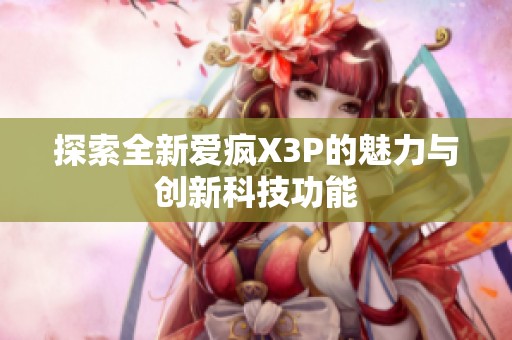 探索全新爱疯X3P的魅力与创新科技功能
