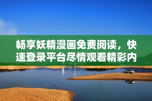 畅享妖精漫画免费阅读，快速登录平台尽情观看精彩内容