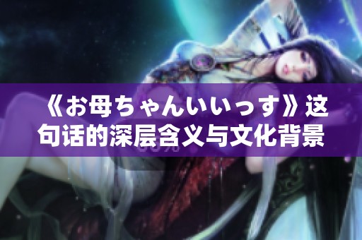 《お母ちゃんいいっす》这句话的深层含义与文化背景探讨