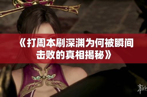 《打周本刷深渊为何被瞬间击败的真相揭秘》
