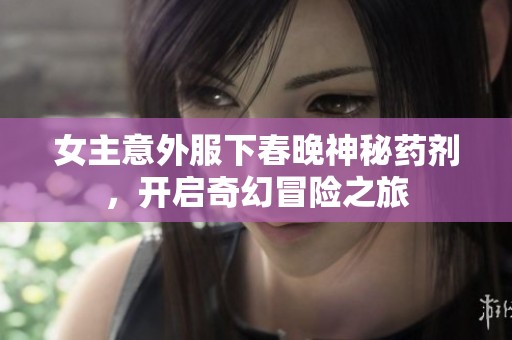 女主意外服下春晚神秘药剂，开启奇幻冒险之旅