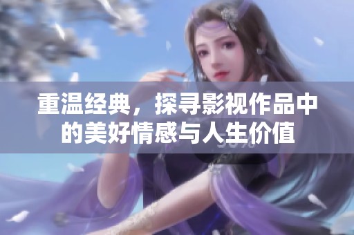 重温经典，探寻影视作品中的美好情感与人生价值