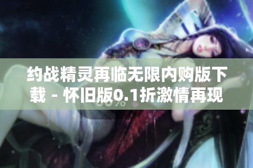 约战精灵再临无限内购版下载 - 怀旧版0.1折激情再现