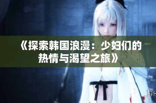 《探索韩国浪漫：少妇们的热情与渴望之旅》